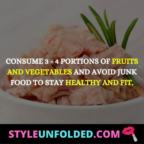 Consume 3 - 4 portions of fruits and vegetables and avoid junk food to stay healthy and fit.