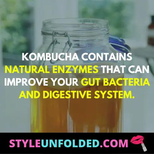 Kombucha contains natural enzymes that can improve your gut bacteria and digestive system.