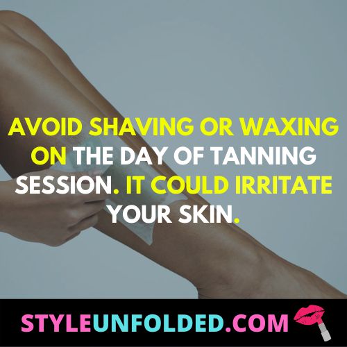 avoid shaving or waxing on the day of tanning session. it could irritate your skin.