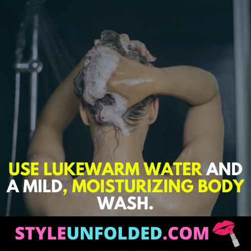 Use lukewarm water and a mild, moisturizing body wash.