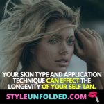 Your skin type and application technique can effect the longevity of your self tan.
