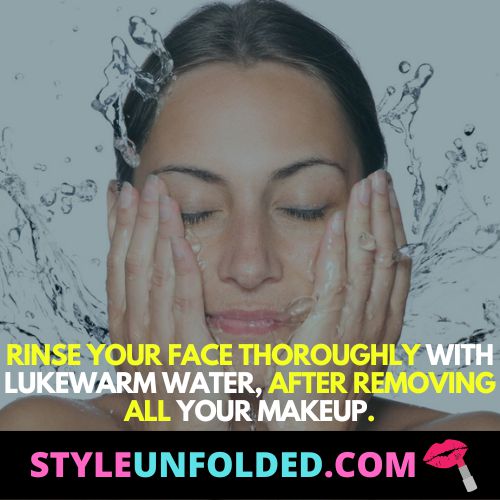 rinse your face thoroughly with lukewarm water, after removing all your makeup.